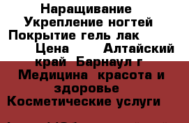 Наращивание / Укрепление ногтей, Покрытие гель-лак/ shellack  › Цена ­ 1 - Алтайский край, Барнаул г. Медицина, красота и здоровье » Косметические услуги   